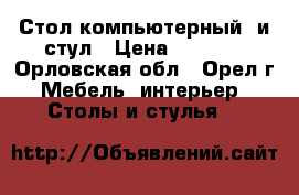Стол компьютерный  и стул › Цена ­ 2 500 - Орловская обл., Орел г. Мебель, интерьер » Столы и стулья   